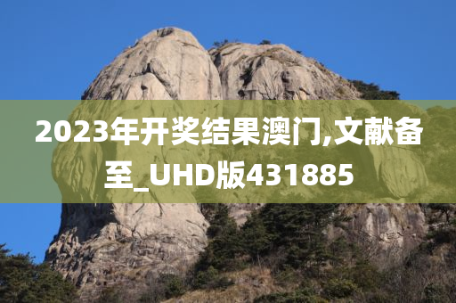 2023年开奖结果澳门,文献备至_UHD版431885