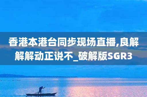 香港本港台同步现场直播,良解解解动正说不_破解版SGR3