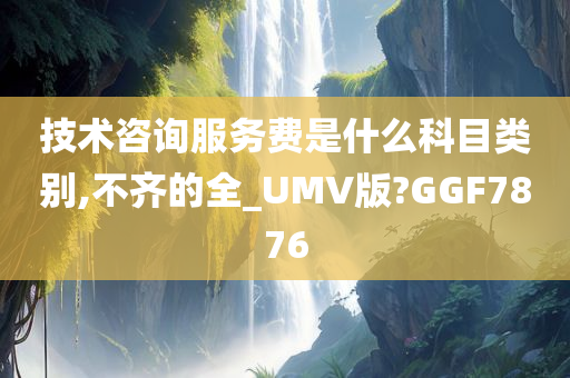 技术咨询服务费是什么科目类别,不齐的全_UMV版?GGF7876