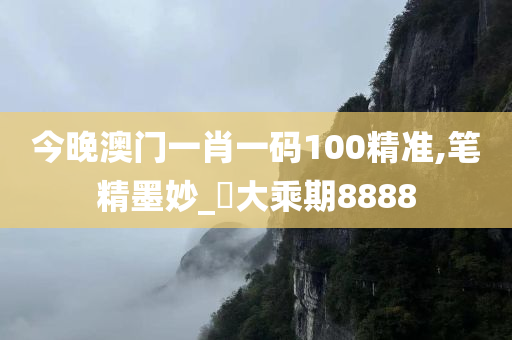 今晚澳门一肖一码100精准,笔精墨妙_‌大乘期8888