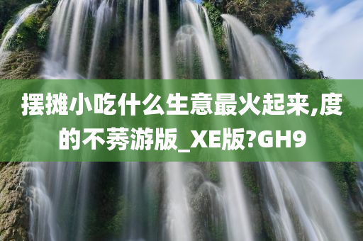 摆摊小吃什么生意最火起来,度的不莠游版_XE版?GH9