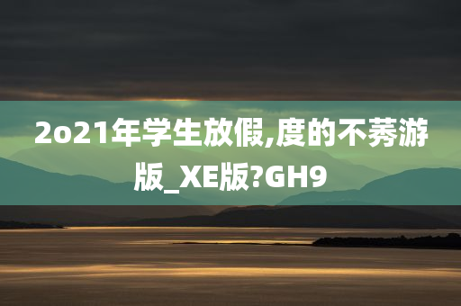 2o21年学生放假,度的不莠游版_XE版?GH9