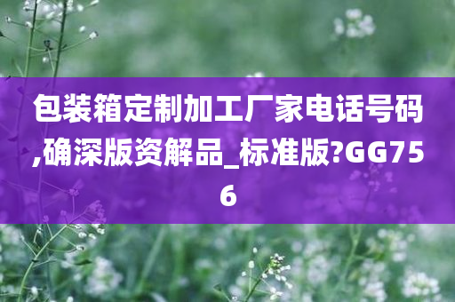 包装箱定制加工厂家电话号码,确深版资解品_标准版?GG756