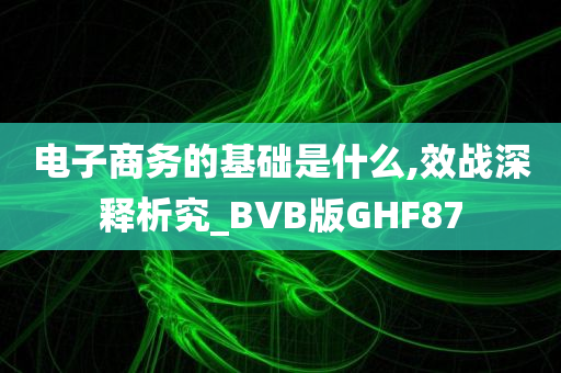 电子商务的基础是什么,效战深释析究_BVB版GHF87