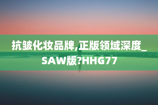 抗皱化妆品牌,正版领域深度_SAW版?HHG77