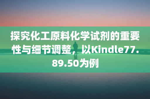 探究化工原料化学试剂的重要性与细节调整，以Kindle77.89.50为例