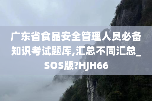 广东省食品安全管理人员必备知识考试题库,汇总不同汇总_SOS版?HJH66