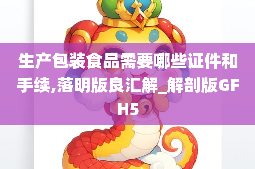 生产包装食品需要哪些证件和手续,落明版良汇解_解剖版GFH5