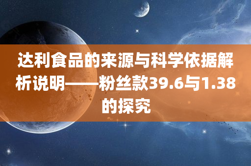 达利食品的来源与科学依据解析说明——粉丝款39.6与1.38的探究