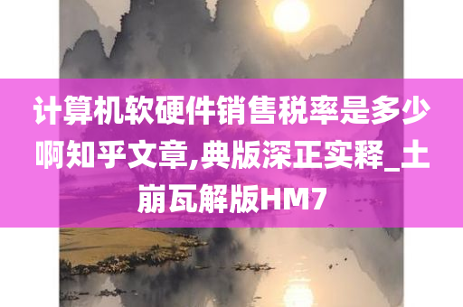 计算机软硬件销售税率是多少啊知乎文章,典版深正实释_土崩瓦解版HM7