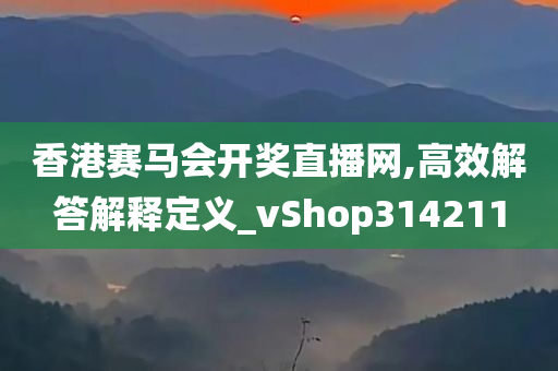 香港赛马会开奖直播网,高效解答解释定义_vShop314211