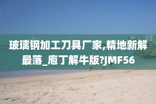 玻璃钢加工刀具厂家,精地新解最落_庖丁解牛版?JMF56