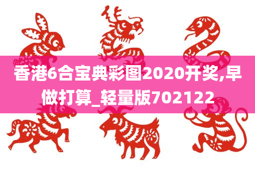 香港6合宝典彩图2020开奖,早做打算_轻量版702122