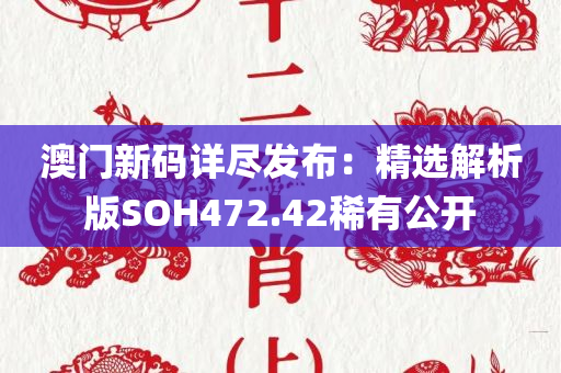 澳门新码详尽发布：精选解析版SOH472.42稀有公开