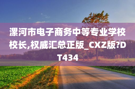 漯河市电子商务中等专业学校校长,权威汇总正版_CXZ版?DT434