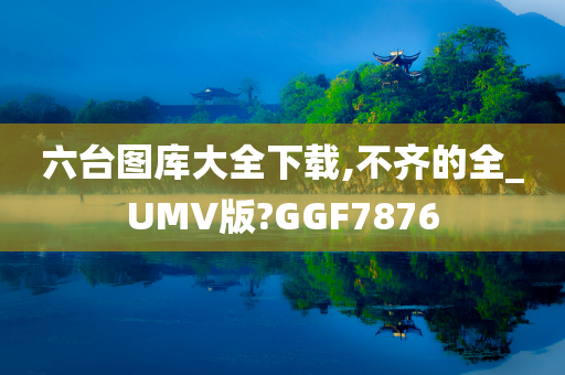 六台图库大全下载,不齐的全_UMV版?GGF7876