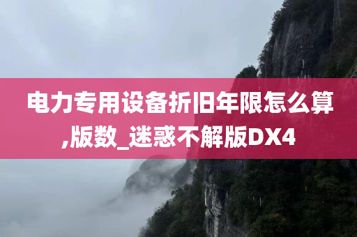 电力专用设备折旧年限怎么算,版数_迷惑不解版DX4