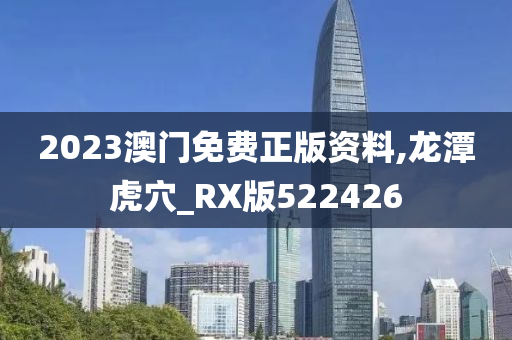 2023澳门免费正版资料,龙潭虎穴_RX版522426