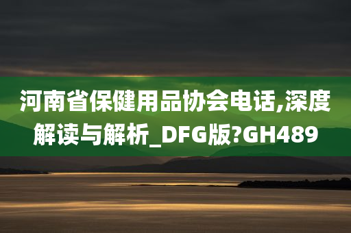 河南省保健用品协会电话,深度解读与解析_DFG版?GH489