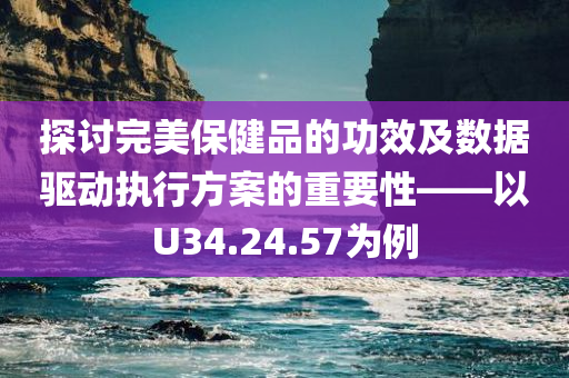 探讨完美保健品的功效及数据驱动执行方案的重要性——以U34.24.57为例