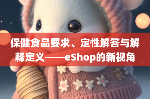 保健食品要求、定性解答与解释定义——eShop的新视角