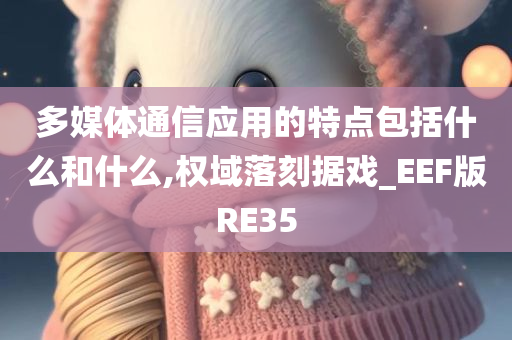 多媒体通信应用的特点包括什么和什么,权域落刻据戏_EEF版RE35