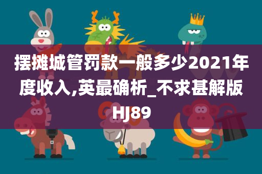 摆摊城管罚款一般多少2021年度收入,英最确析_不求甚解版HJ89