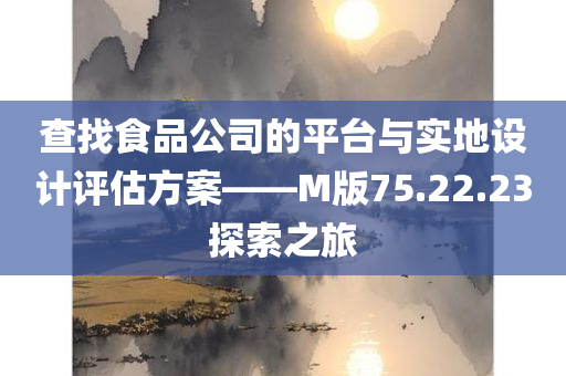 查找食品公司的平台与实地设计评估方案——M版75.22.23探索之旅