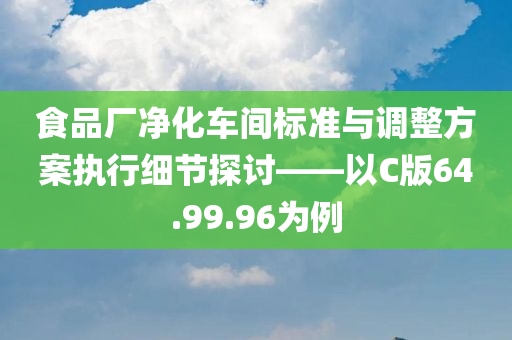 食品厂净化车间标准与调整方案执行细节探讨——以C版64.99.96为例