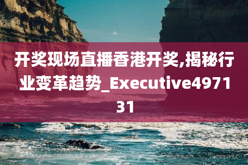 开奖现场直播香港开奖,揭秘行业变革趋势_Executive497131