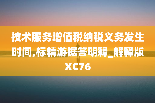 技术服务增值税纳税义务发生时间,标精游据答明释_解释版XC76