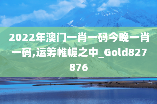 2022年澳门一肖一码今晚一肖一码,运筹帷幄之中_Gold827876