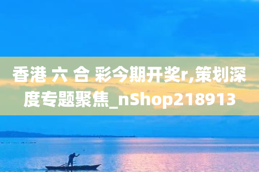 香港 六 合 彩今期开奖r,策划深度专题聚焦_nShop218913