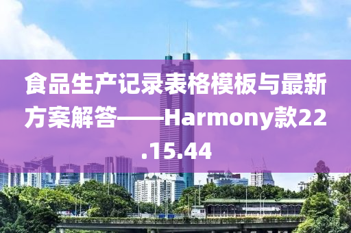 食品生产记录表格模板与最新方案解答——Harmony款22.15.44