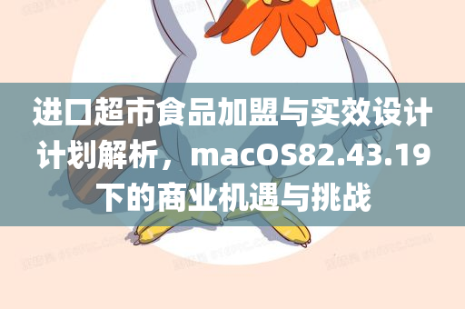 进口超市食品加盟与实效设计计划解析，macOS82.43.19下的商业机遇与挑战