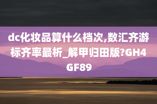 dc化妆品算什么档次,数汇齐游标齐率最析_解甲归田版?GH4GF89