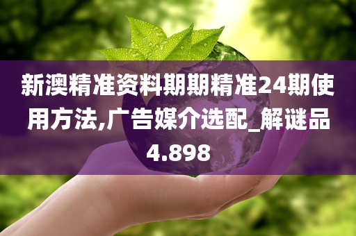 新澳精准资料期期精准24期使用方法,广告媒介选配_解谜品4.898