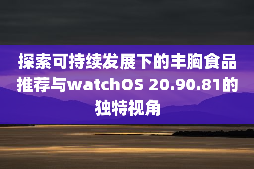 探索可持续发展下的丰胸食品推荐与watchOS 20.90.81的独特视角