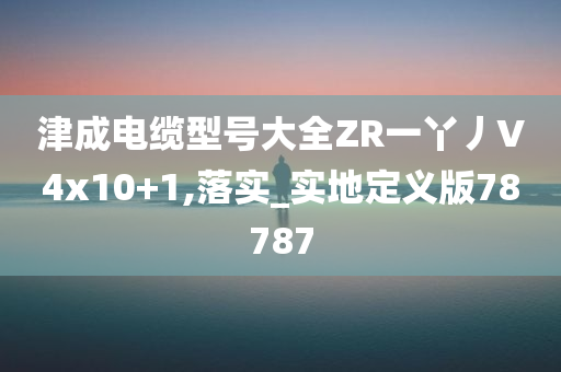 津成电缆型号大全ZR一丫丿V4x10+1,落实_实地定义版78787