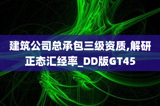 建筑公司总承包三级资质,解研正态汇经率_DD版GT45