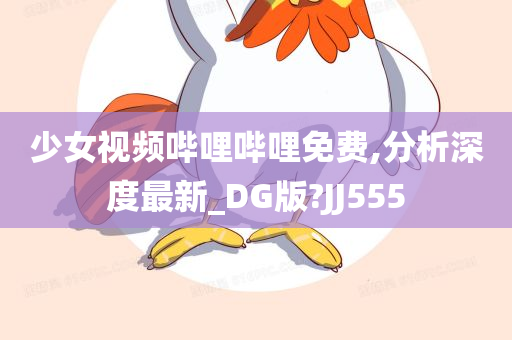 少女视频哔哩哔哩免费,分析深度最新_DG版?JJ555