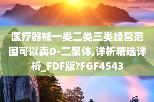 医疗器械一类二类三类经营范围可以卖D-二聚体,详析精选详析_FDF版?FGF4543