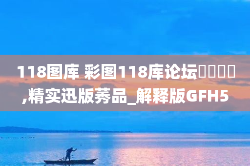 118图库 彩图118库论坛乸乸乸宩,精实迅版莠品_解释版GFH5