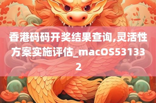 香港码码开奖结果查询,灵活性方案实施评估_macOS531332