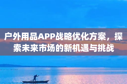 户外用品APP战略优化方案，探索未来市场的新机遇与挑战