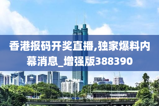 香港报码开奖直播,独家爆料内幕消息_增强版388390