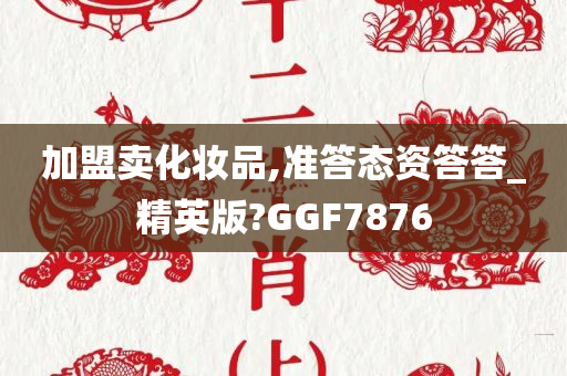 加盟卖化妆品,准答态资答答_精英版?GGF7876