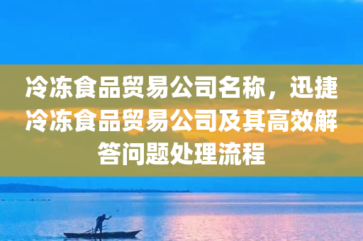 冷冻食品贸易公司名称，迅捷冷冻食品贸易公司及其高效解答问题处理流程