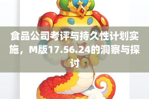 食品公司考评与持久性计划实施，M版17.56.24的洞察与探讨