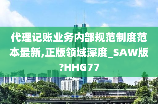 代理记账业务内部规范制度范本最新,正版领域深度_SAW版?HHG77